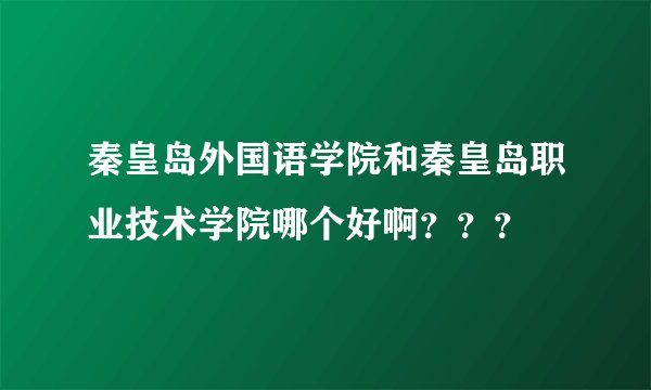 秦皇岛外国语学院和秦皇岛职业技术学院哪个好啊？？？