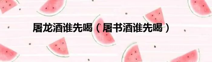 屠龙酒谁先喝（屠书酒谁先喝）