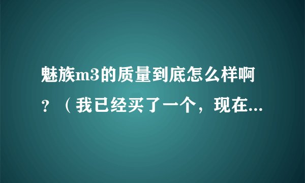 魅族m3的质量到底怎么样啊？（我已经买了一个，现在在可退货期限内）