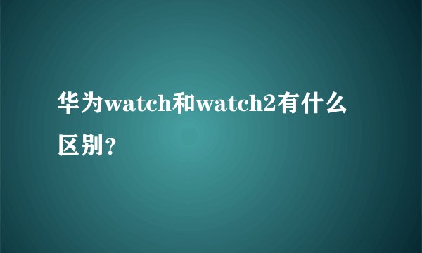 华为watch和watch2有什么区别？