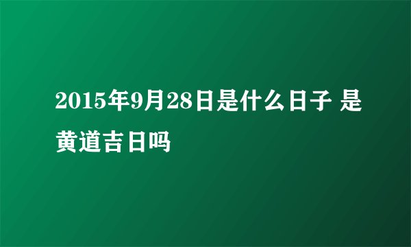 2015年9月28日是什么日子 是黄道吉日吗