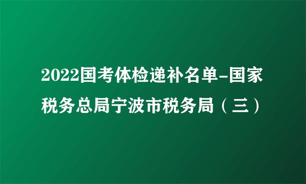 2022国考体检递补名单-国家税务总局宁波市税务局（三）