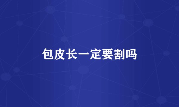 包皮长一定要割吗