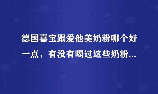 德国喜宝跟爱他美奶粉哪个好一点，有没有喝过这些奶粉的，给点建议，不知道该选哪一个