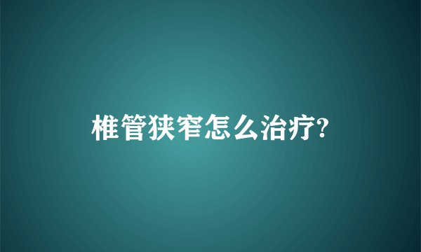 椎管狭窄怎么治疗?
