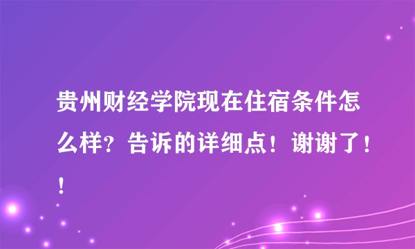 贵州财经学院现在住宿条件怎么样？告诉的详细点！谢谢了！！