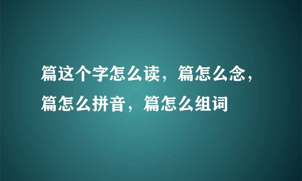 篇这个字怎么读，篇怎么念，篇怎么拼音，篇怎么组词