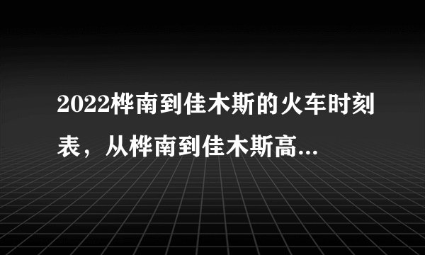2022桦南到佳木斯的火车时刻表，从桦南到佳木斯高铁最新消息
