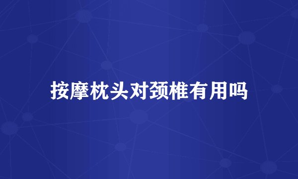 按摩枕头对颈椎有用吗