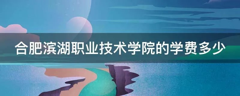 合肥滨湖职业技术学院的学费多少