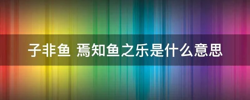 子非鱼 焉知鱼之乐是什么意思