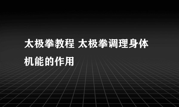 太极拳教程 太极拳调理身体机能的作用