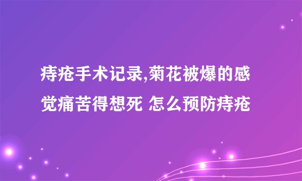 痔疮手术记录,菊花被爆的感觉痛苦得想死 怎么预防痔疮