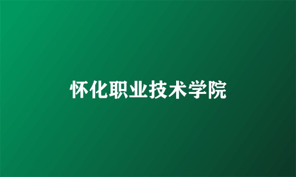 怀化职业技术学院