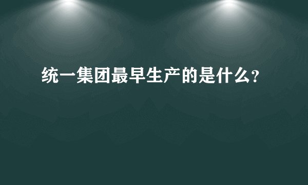 统一集团最早生产的是什么？