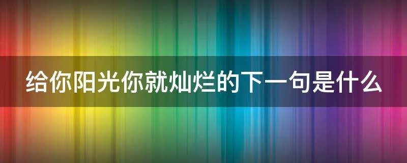 给你阳光你就灿烂的下一句是什么