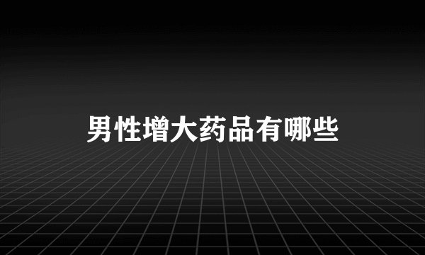 男性增大药品有哪些