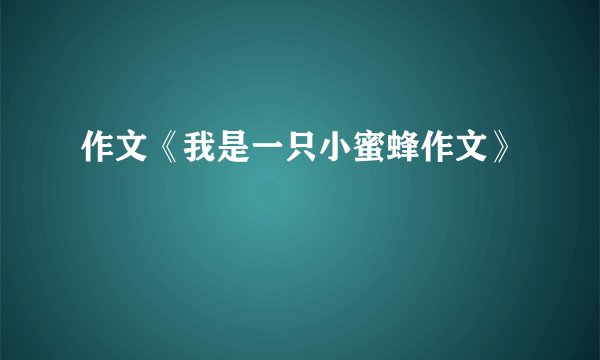 作文《我是一只小蜜蜂作文》