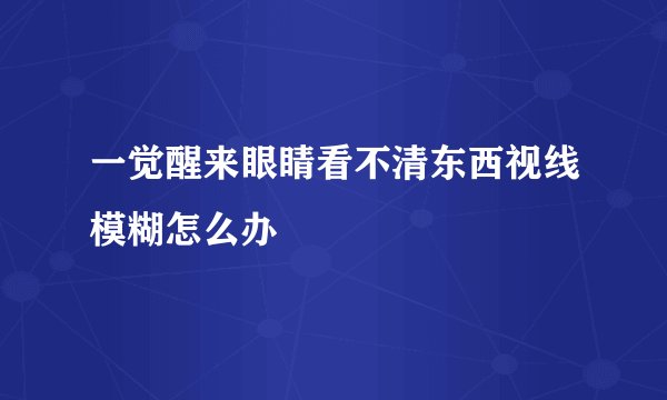 一觉醒来眼睛看不清东西视线模糊怎么办
