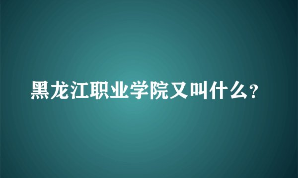 黑龙江职业学院又叫什么？