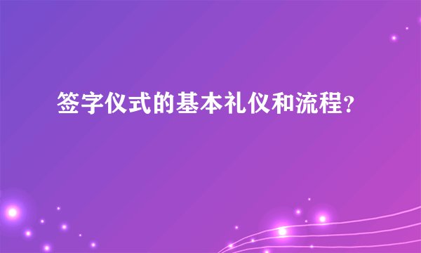签字仪式的基本礼仪和流程？