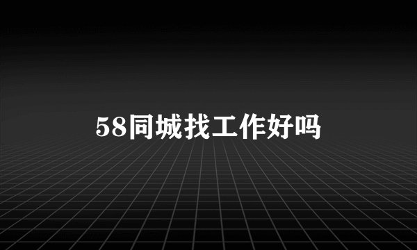58同城找工作好吗