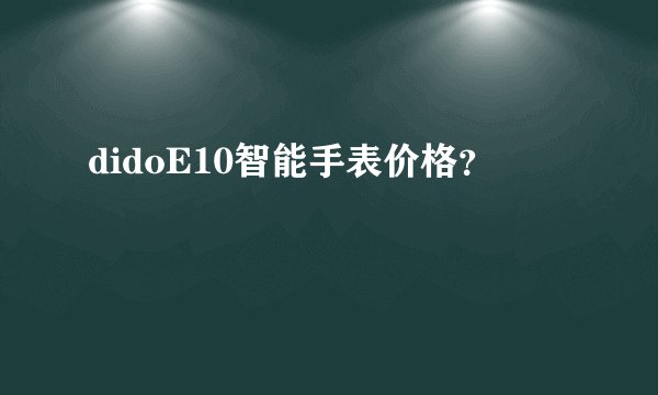 didoE10智能手表价格？