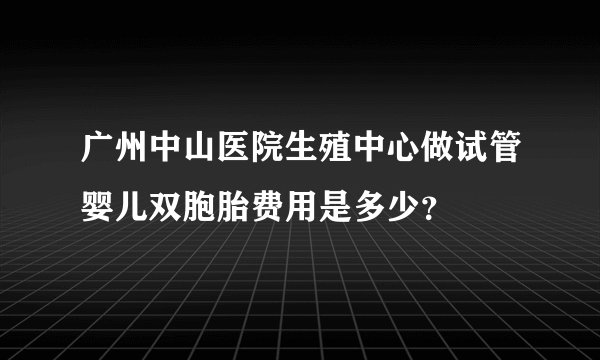 广州中山医院生殖中心做试管婴儿双胞胎费用是多少？