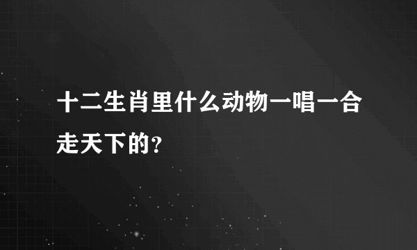 十二生肖里什么动物一唱一合走天下的？
