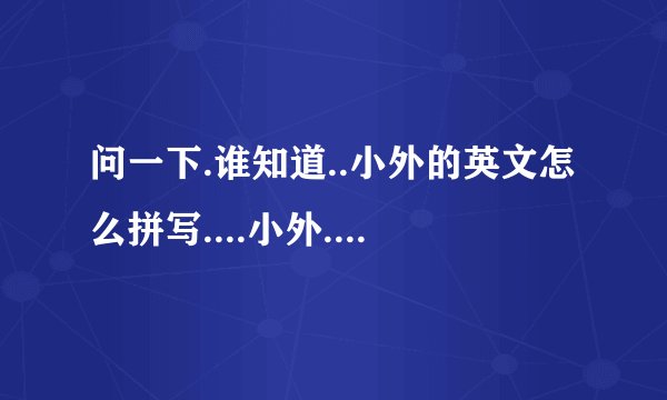 问一下.谁知道..小外的英文怎么拼写....小外...麻烦高手帮帮我..谢谢``````
