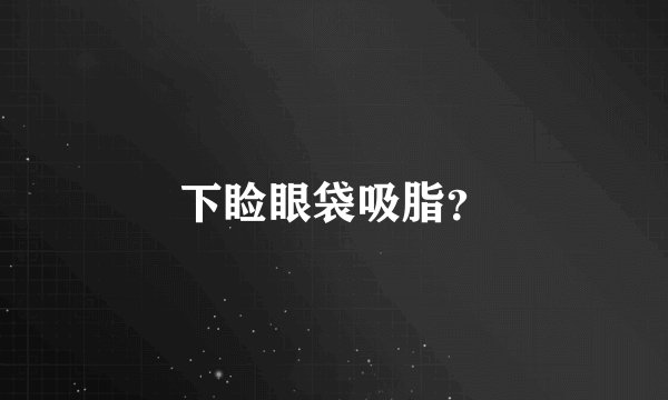 下睑眼袋吸脂？