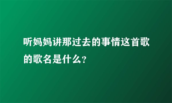 听妈妈讲那过去的事情这首歌的歌名是什么？