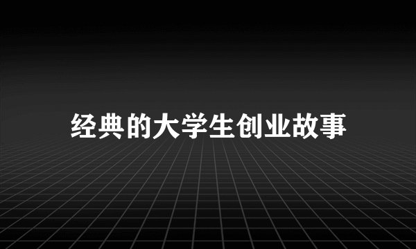 经典的大学生创业故事