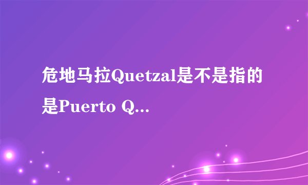 危地马拉Quetzal是不是指的是Puerto Quetzal？