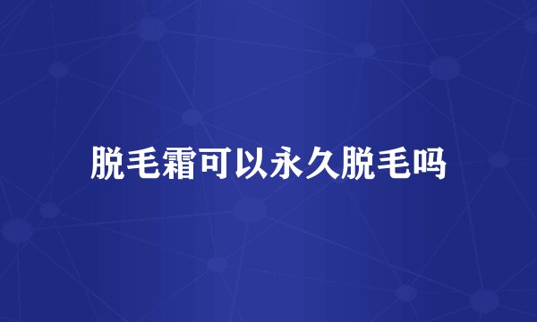 脱毛霜可以永久脱毛吗