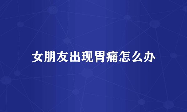 女朋友出现胃痛怎么办