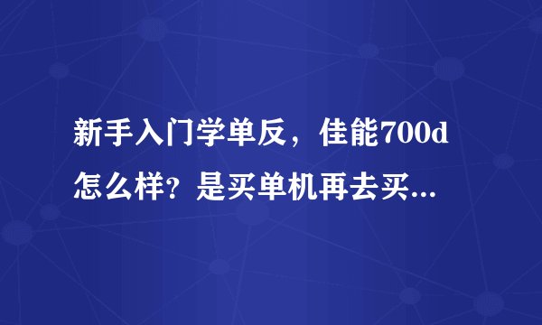 新手入门学单反，佳能700d怎么样？是买单机再去买别的镜头好还是直接买套机？？求大神！