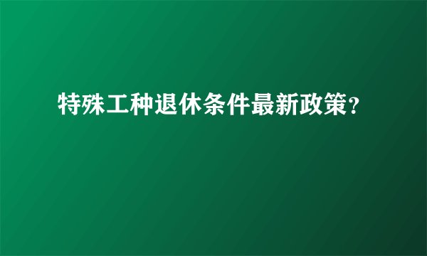 特殊工种退休条件最新政策？