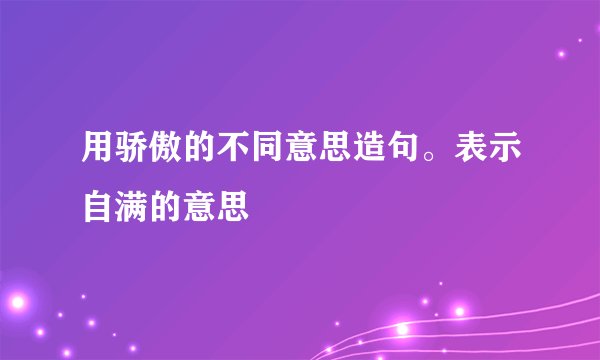 用骄傲的不同意思造句。表示自满的意思