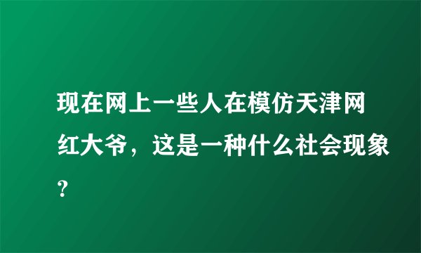 现在网上一些人在模仿天津网红大爷，这是一种什么社会现象？