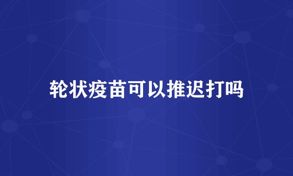 轮状疫苗可以推迟打吗