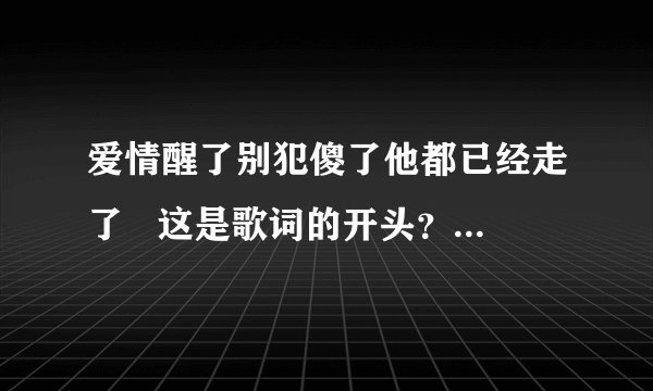 爱情醒了别犯傻了他都已经走了   这是歌词的开头？  求歌名