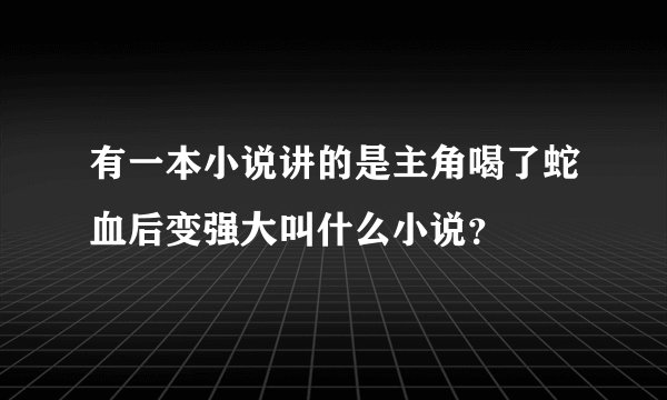 有一本小说讲的是主角喝了蛇血后变强大叫什么小说？