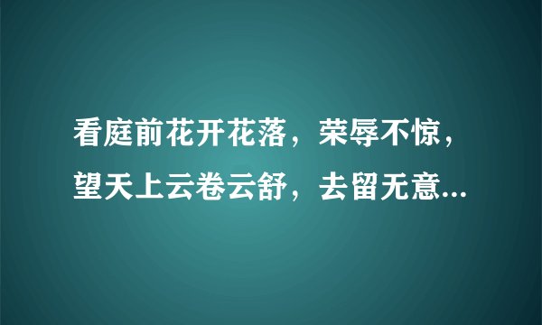 看庭前花开花落，荣辱不惊，望天上云卷云舒，去留无意。这句话是什么意思？求解释详细点谢谢
