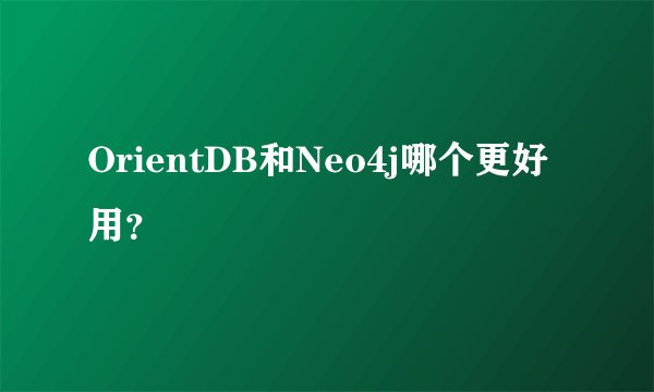 OrientDB和Neo4j哪个更好用？
