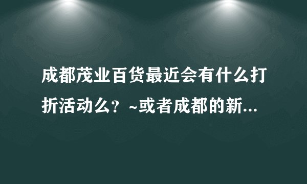 成都茂业百货最近会有什么打折活动么？~或者成都的新世界也可以~