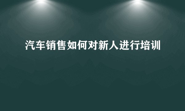 汽车销售如何对新人进行培训