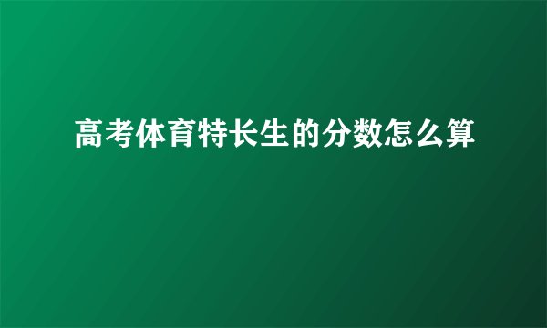 高考体育特长生的分数怎么算