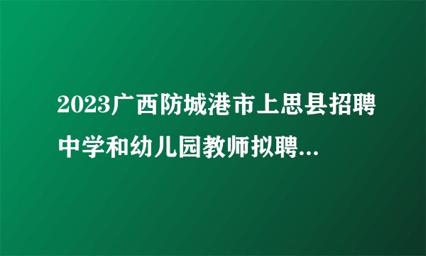 2023广西防城港市上思县招聘中学和幼儿园教师拟聘用人员公示（8-9）