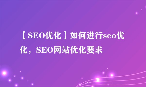 【SEO优化】如何进行seo优化，SEO网站优化要求